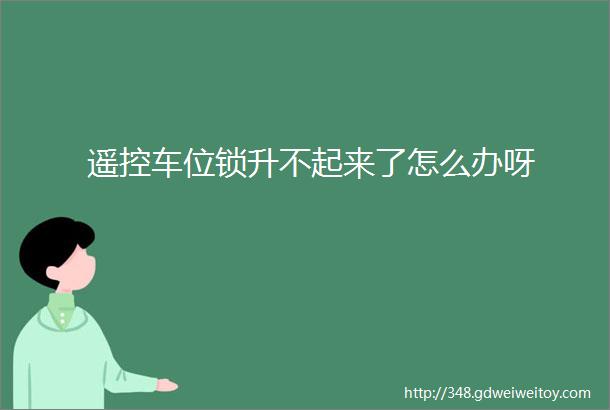 遥控车位锁升不起来了怎么办呀